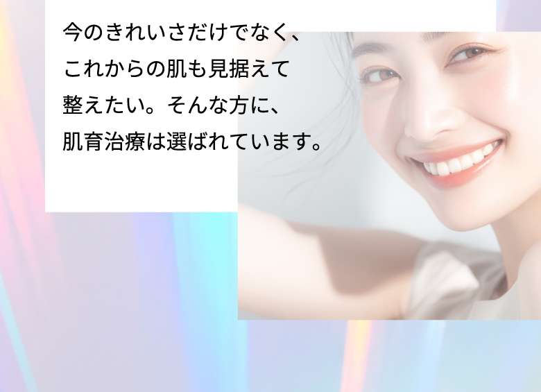 今のきれいさだけでなく、これからの肌も見据えて整えたい。そんな方に、肌育治療は選ばれています。
