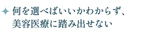 何を選べばいいかわからず、美容医療に踏み出せない
