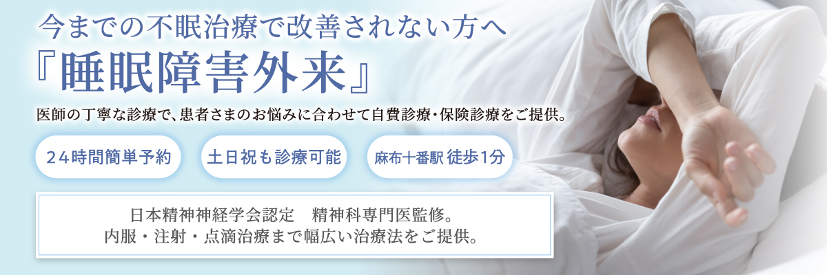 今までの不眠治療で改善されない方へ 『睡眠障害外来』 医師の丁寧な診療で、患者さまのお悩みに合わせて自費診療・保険診療をご提供。２４時間簡単予約 土日祝も診療可能 麻布十番駅 徒歩１分 日本精神神経学会認定 精神科専門医による診療。内服・注射・点滴治療まで幅広い治療法をご提供。